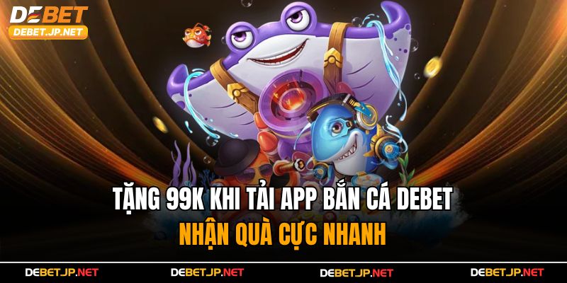 Tặng 99K Khi Tải App Bắn Cá Debet – Nhận Quà Cực Nhanh